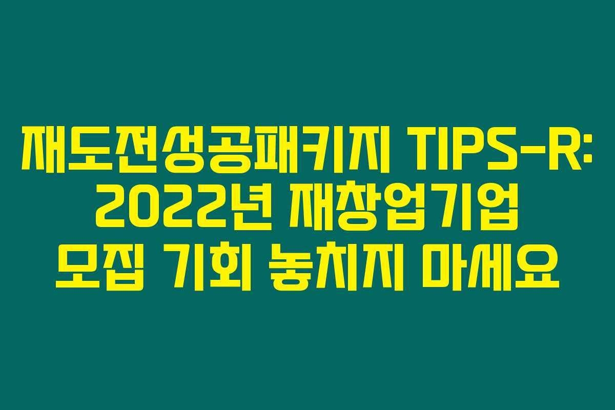 재도전성공패키지 TIPS-R: 2022년 재창업기업 모집 기회 놓치지 마세요