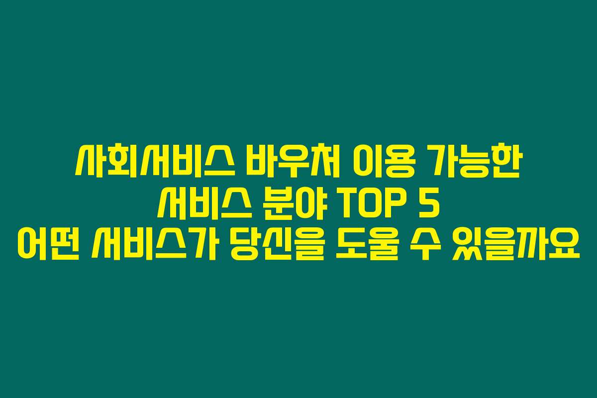 사회서비스 바우처 이용 가능한 서비스 분야 TOP 5 어떤 서비스가 당신을 도울 수 있을까요