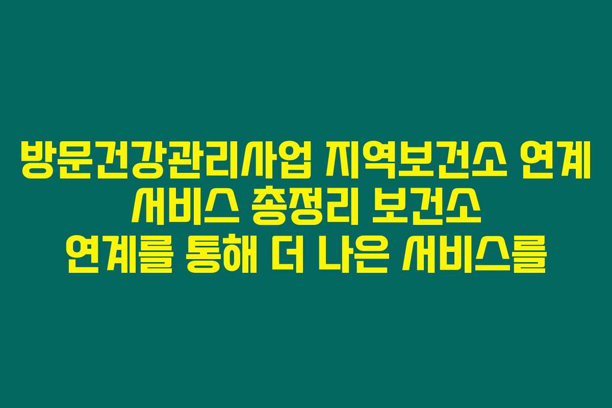 방문건강관리사업 지역보건소 연계 서비스 총정리 보건소 연계를 통해 더 나은 서비스를