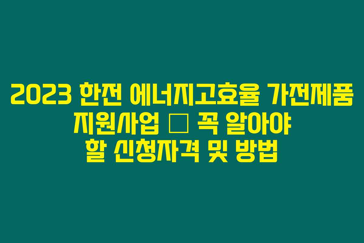 2023 한전 에너지고효율 가전제품 지원사업 – 꼭 알아야 할 신청자격 및 방법