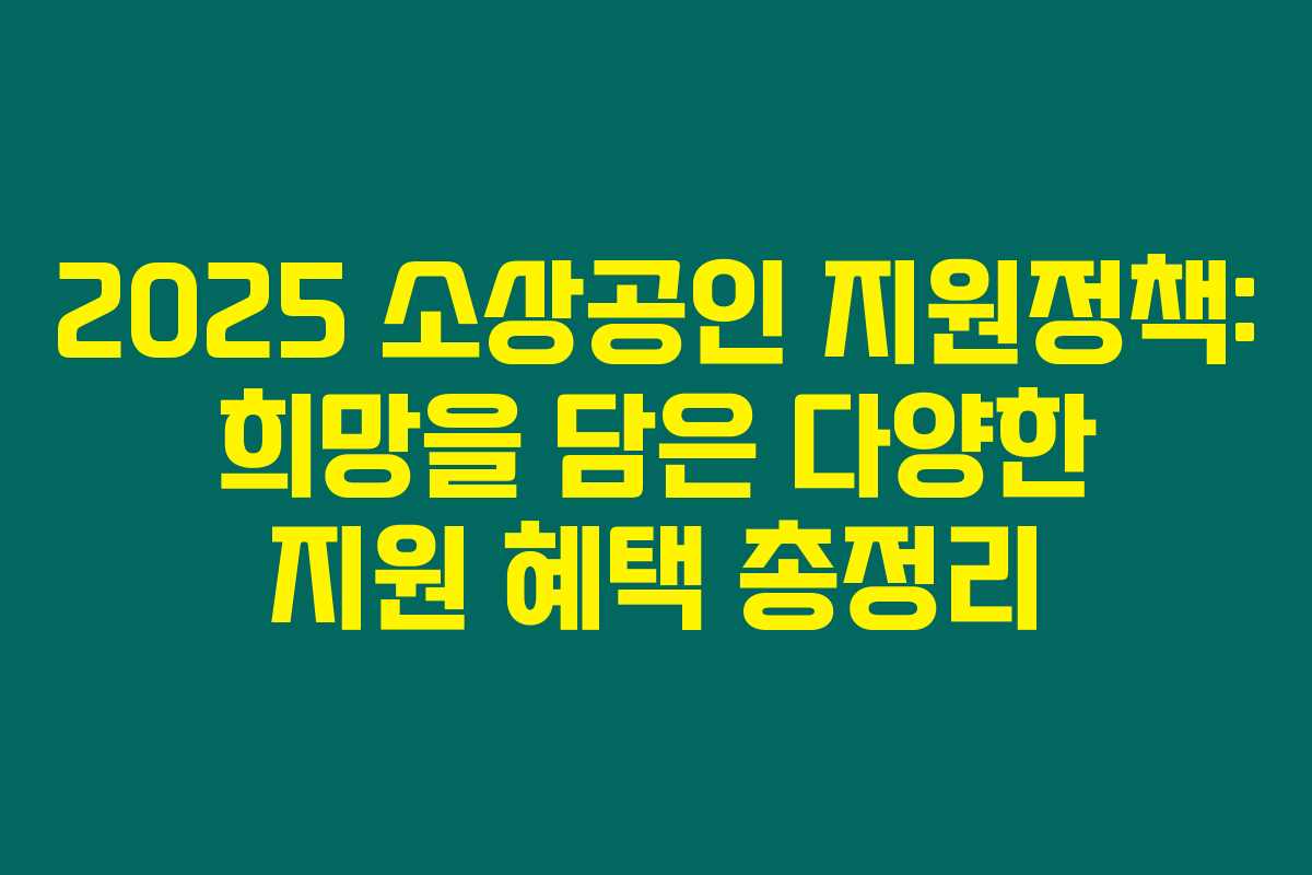 2025 소상공인 지원정책: 희망을 담은 다양한 지원 혜택 총정리