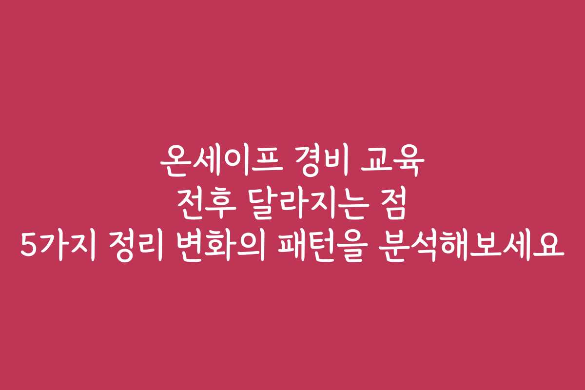 온세이프 경비 교육 전후 달라지는 점 5가지 정리 변화의 패턴을 분석해보세요