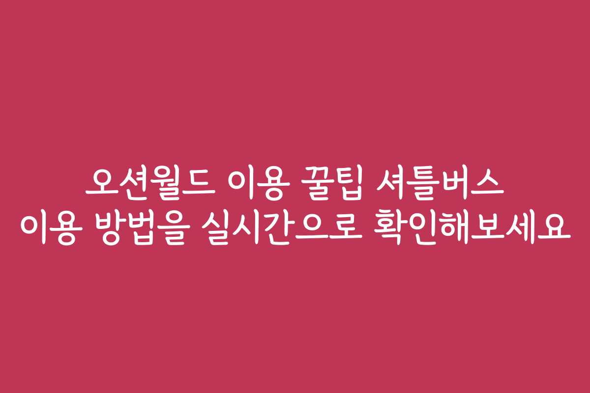 오션월드 이용 꿀팁 셔틀버스 이용 방법을 실시간으로 확인해보세요