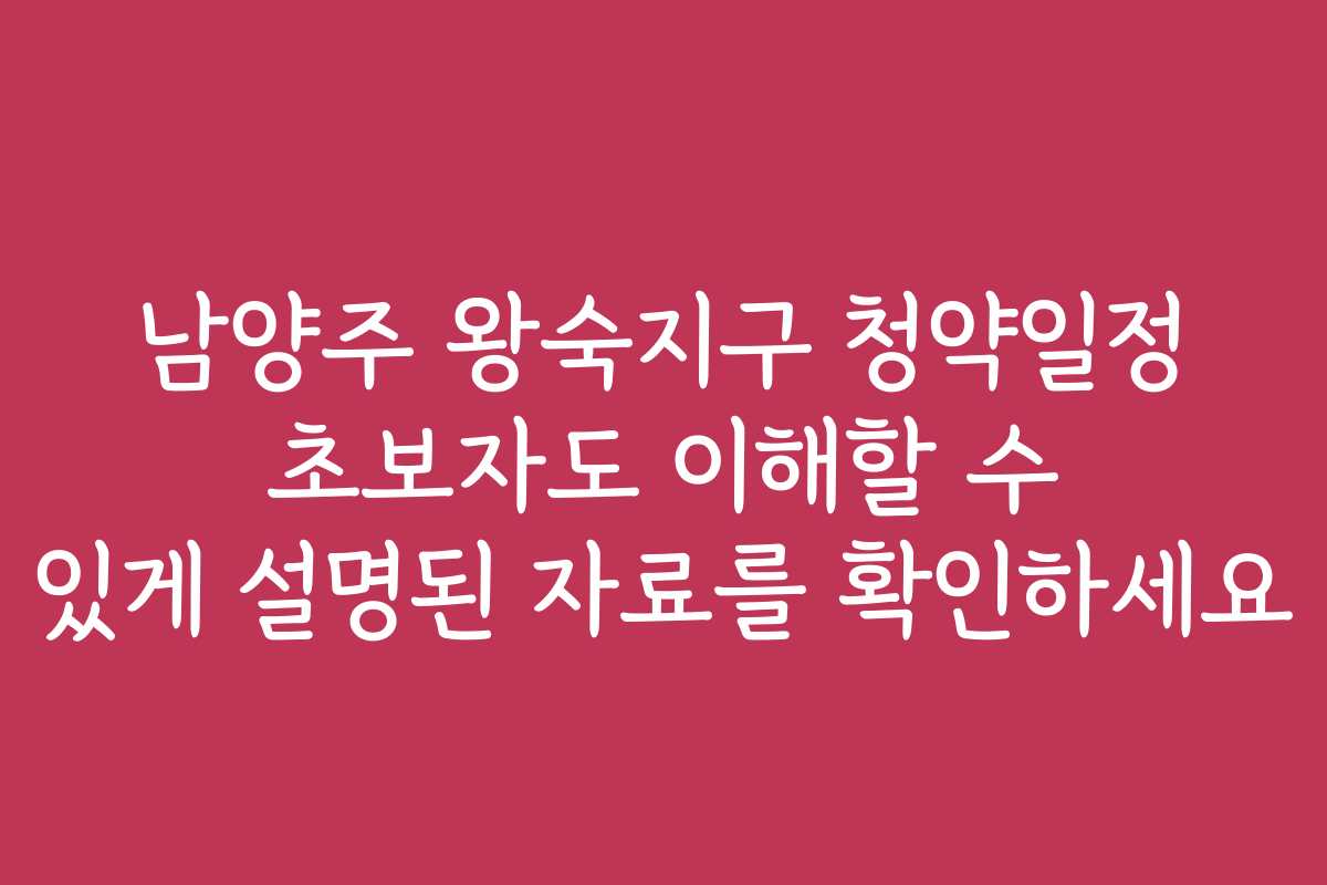 남양주 왕숙지구 청약일정 초보자도 이해할 수 있게 설명된 자료를 확인하세요