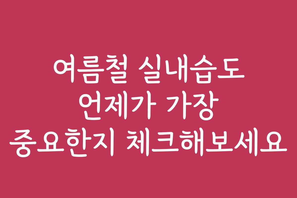 여름철 실내습도 언제가 가장 중요한지 체크해보세요
