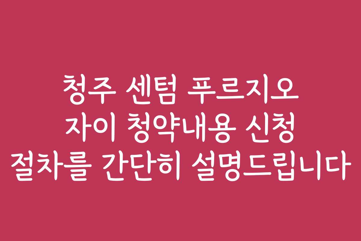 청주 센텀 푸르지오 자이 청약내용 신청 절차를 간단히 설명드립니다