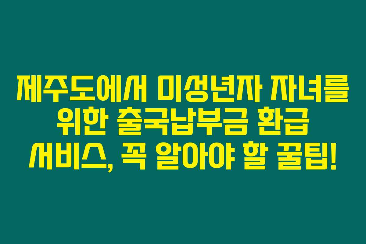 제주도에서 미성년자 자녀를 위한 출국납부금 환급 서비스, 꼭 알아야 할 꿀팁!