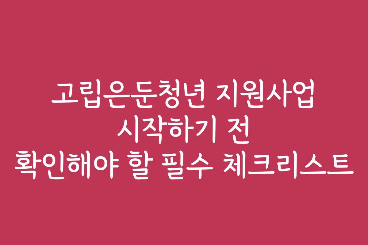 고립은둔청년 지원사업 시작하기 전 확인해야 할 필수 체크리스트