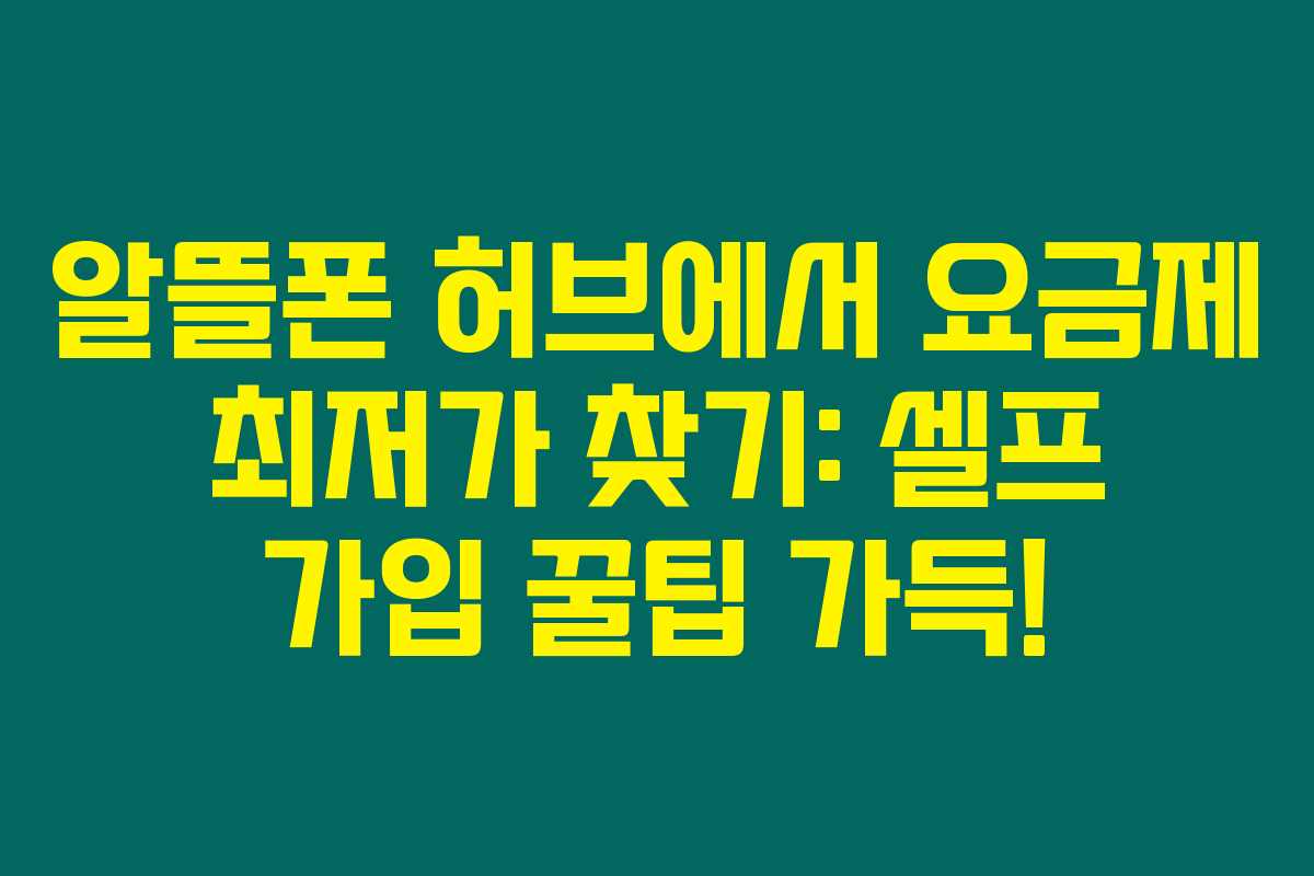 알뜰폰 허브에서 요금제 최저가 찾기: 셀프 가입 꿀팁 가득!