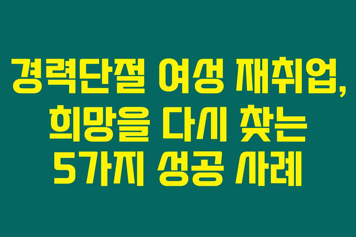 경력단절 여성 재취업, 희망을 다시 찾는 5가지 성공 사례