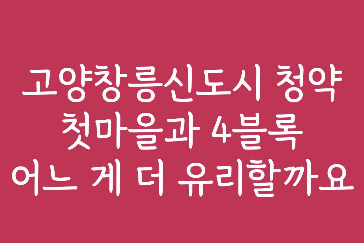 고양창릉신도시 청약 첫마을과 4블록 어느 게 더 유리할까요