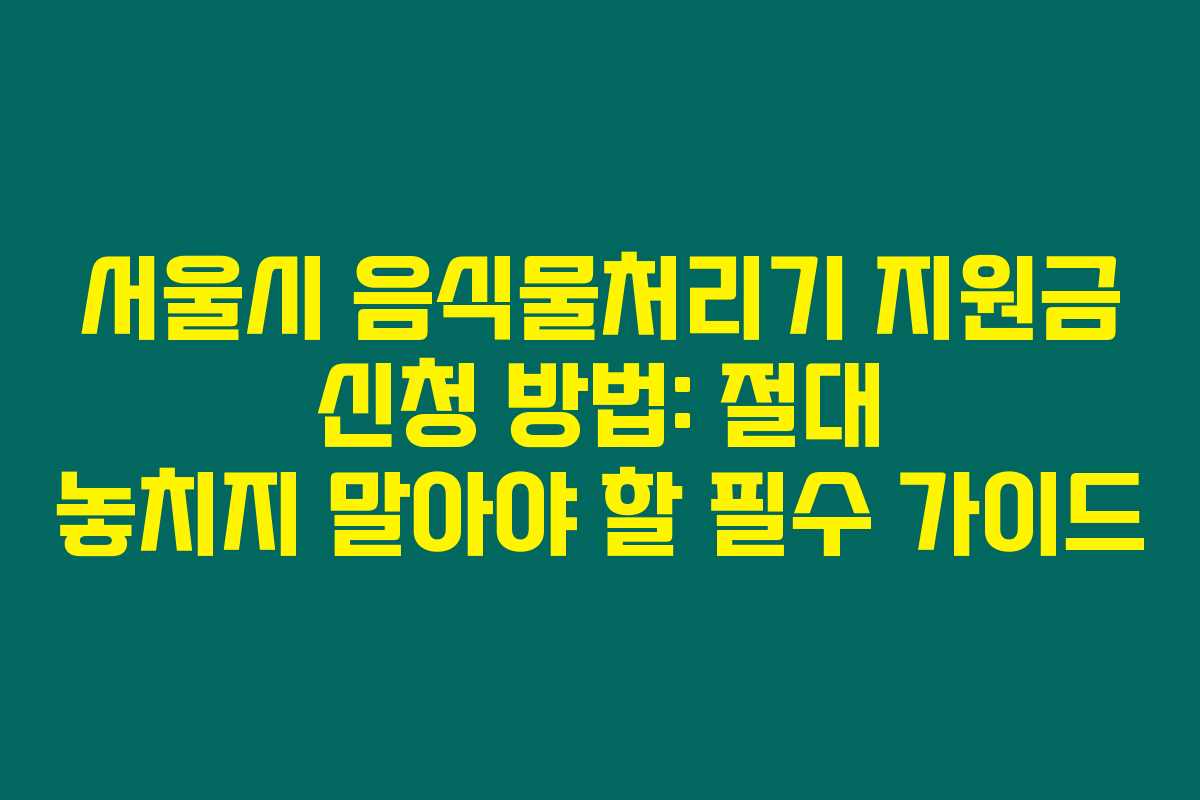 서울시 음식물처리기 지원금 신청 방법: 절대 놓치지 말아야 할 필수 가이드