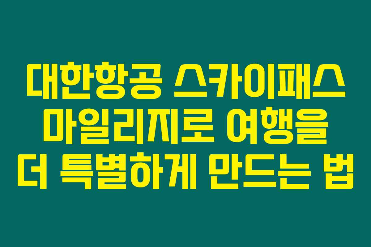대한항공 스카이패스 마일리지로 여행을 더 특별하게 만드는 법