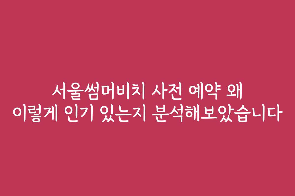 서울썸머비치 사전 예약 왜 이렇게 인기 있는지 분석해보았습니다