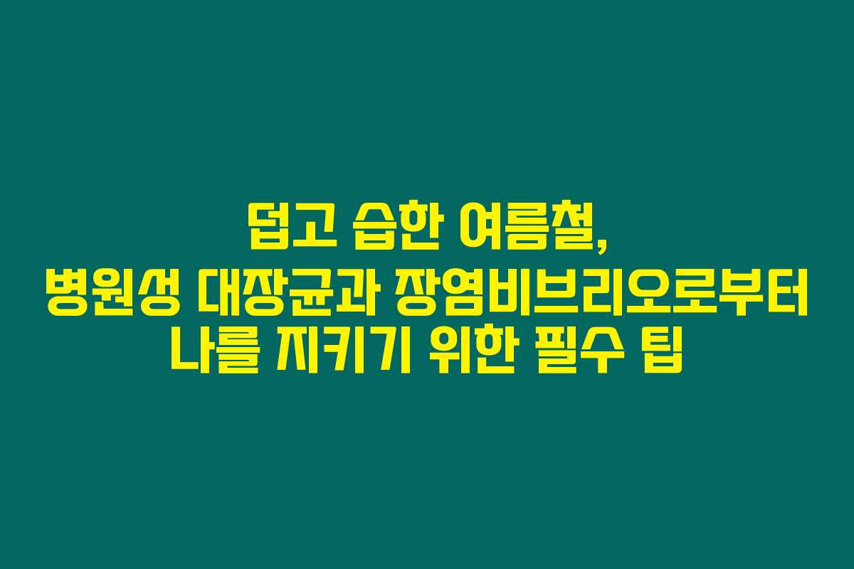 덥고 습한 여름철, 병원성 대장균과 장염비브리오로부터 나를 지키기 위한 필수 팁