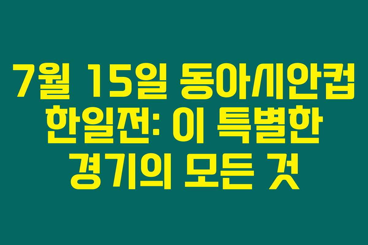 7월 15일 동아시안컵 한일전: 이 특별한 경기의 모든 것