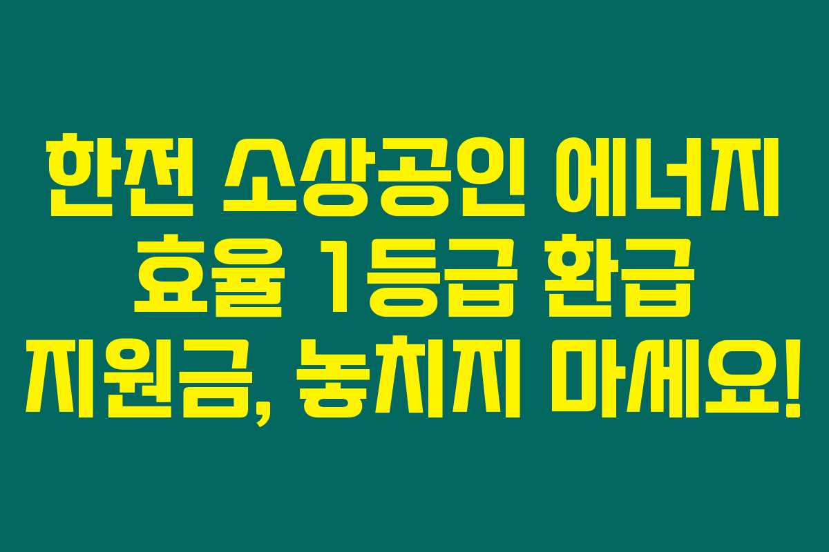 한전 소상공인 에너지 효율 1등급 환급 지원금, 놓치지 마세요!