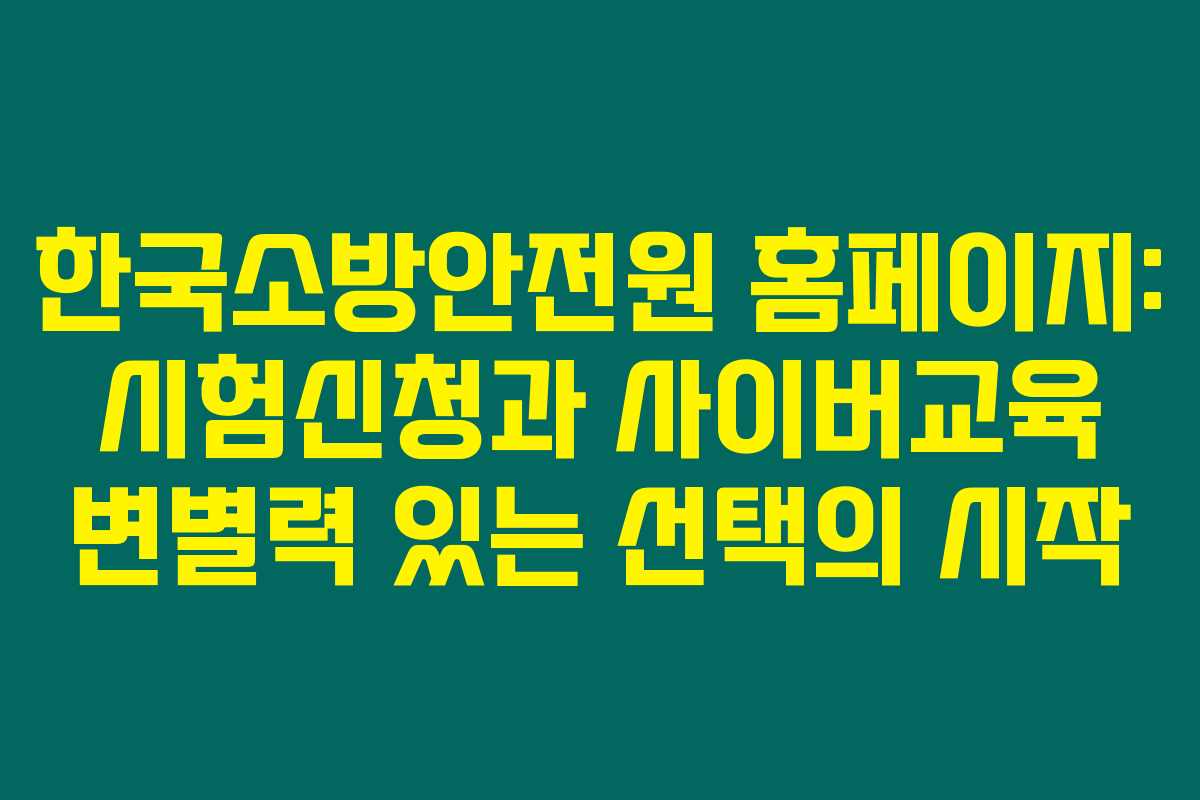 한국소방안전원 홈페이지: 시험신청과 사이버교육 변별력 있는 선택의 시작