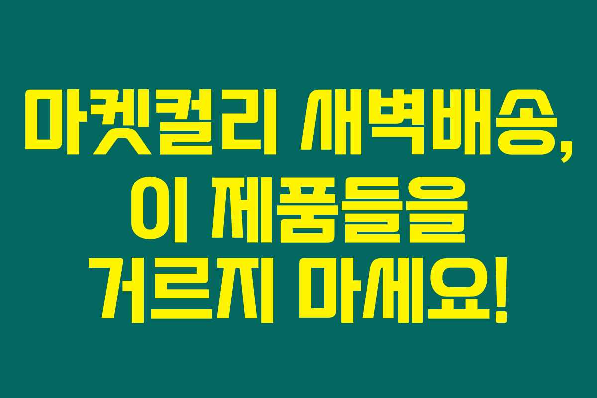 마켓컬리 새벽배송, 이 제품들을 거르지 마세요!
