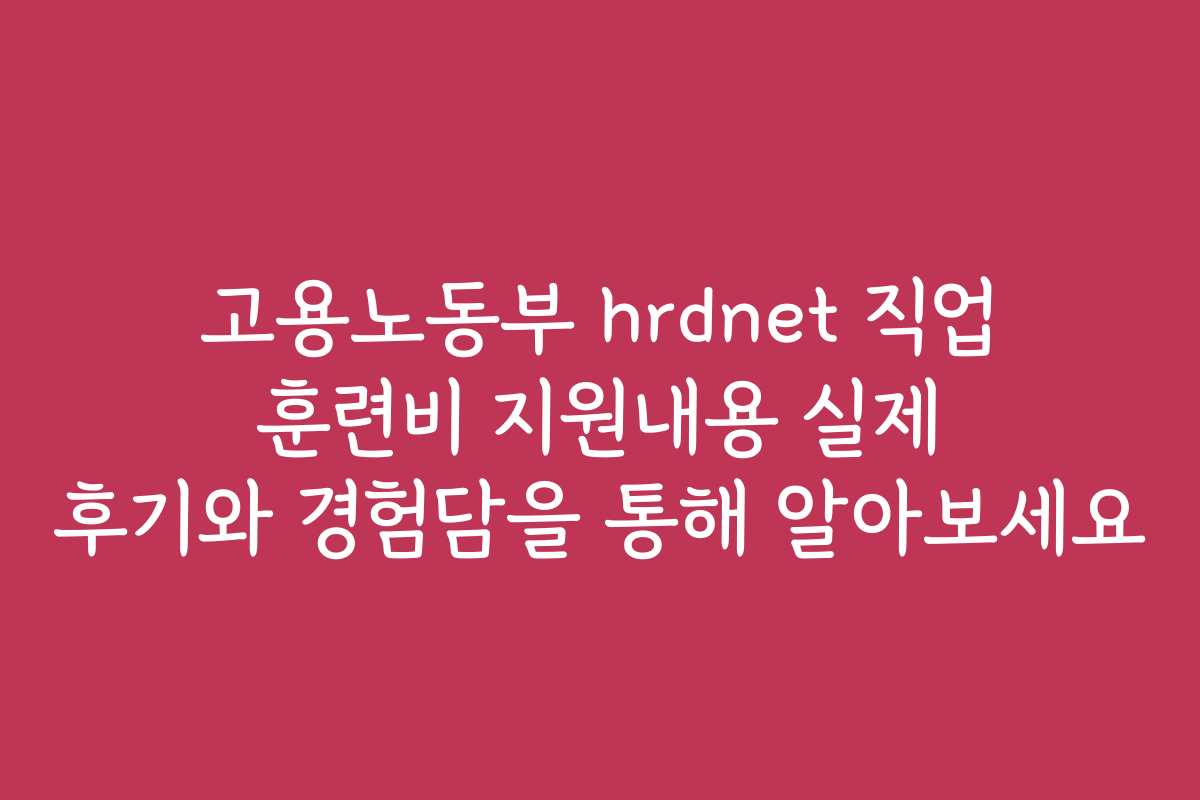 고용노동부 hrdnet 직업 훈련비 지원내용 실제 후기와 경험담을 통해 알아보세요