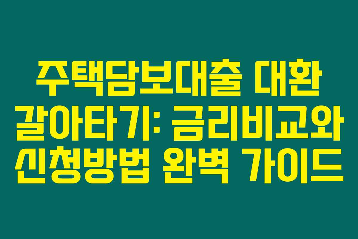 주택담보대출 대환 갈아타기: 금리비교와 신청방법 완벽 가이드