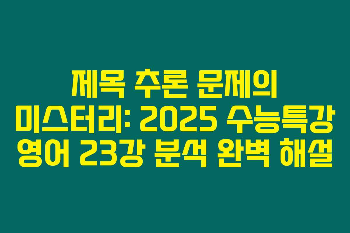 제목 추론 문제의 미스터리: 2025 수능특강 영어 23강 분석 완벽 해설
