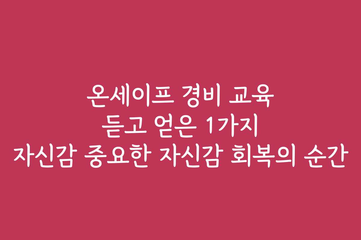 온세이프 경비 교육 듣고 얻은 1가지 자신감 중요한 자신감 회복의 순간