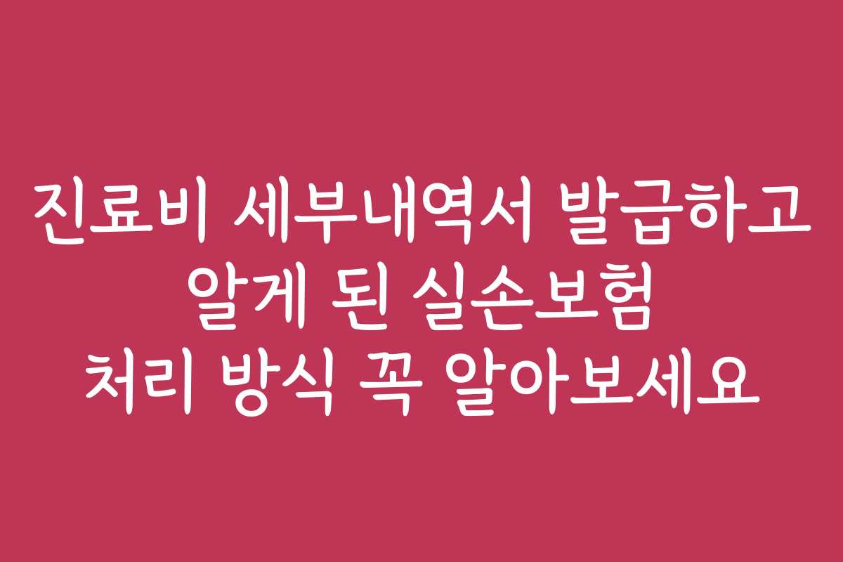 진료비 세부내역서 발급하고 알게 된 실손보험 처리 방식 꼭 알아보세요