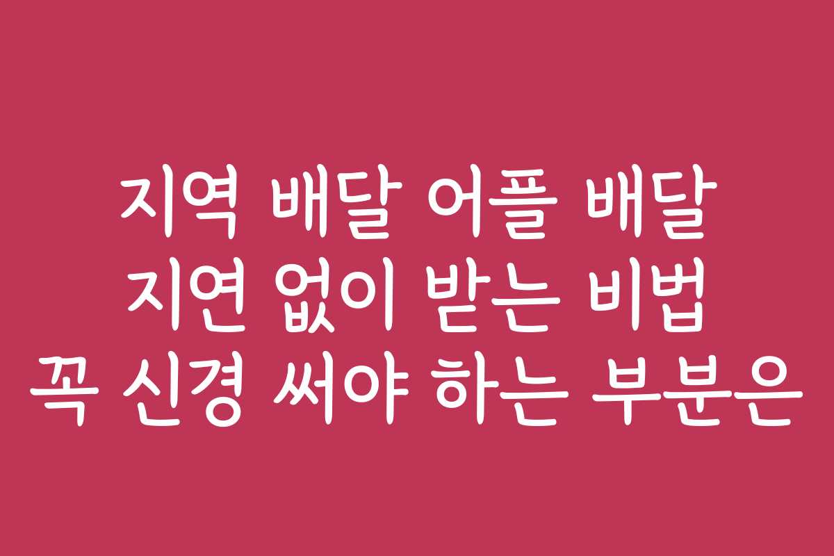 지역 배달 어플 배달 지연 없이 받는 비법 꼭 신경 써야 하는 부분은