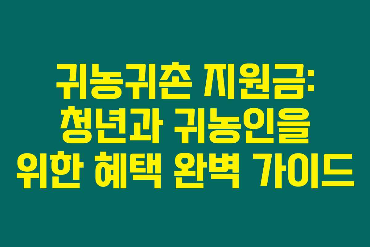 귀농귀촌 지원금: 청년과 귀농인을 위한 혜택 완벽 가이드