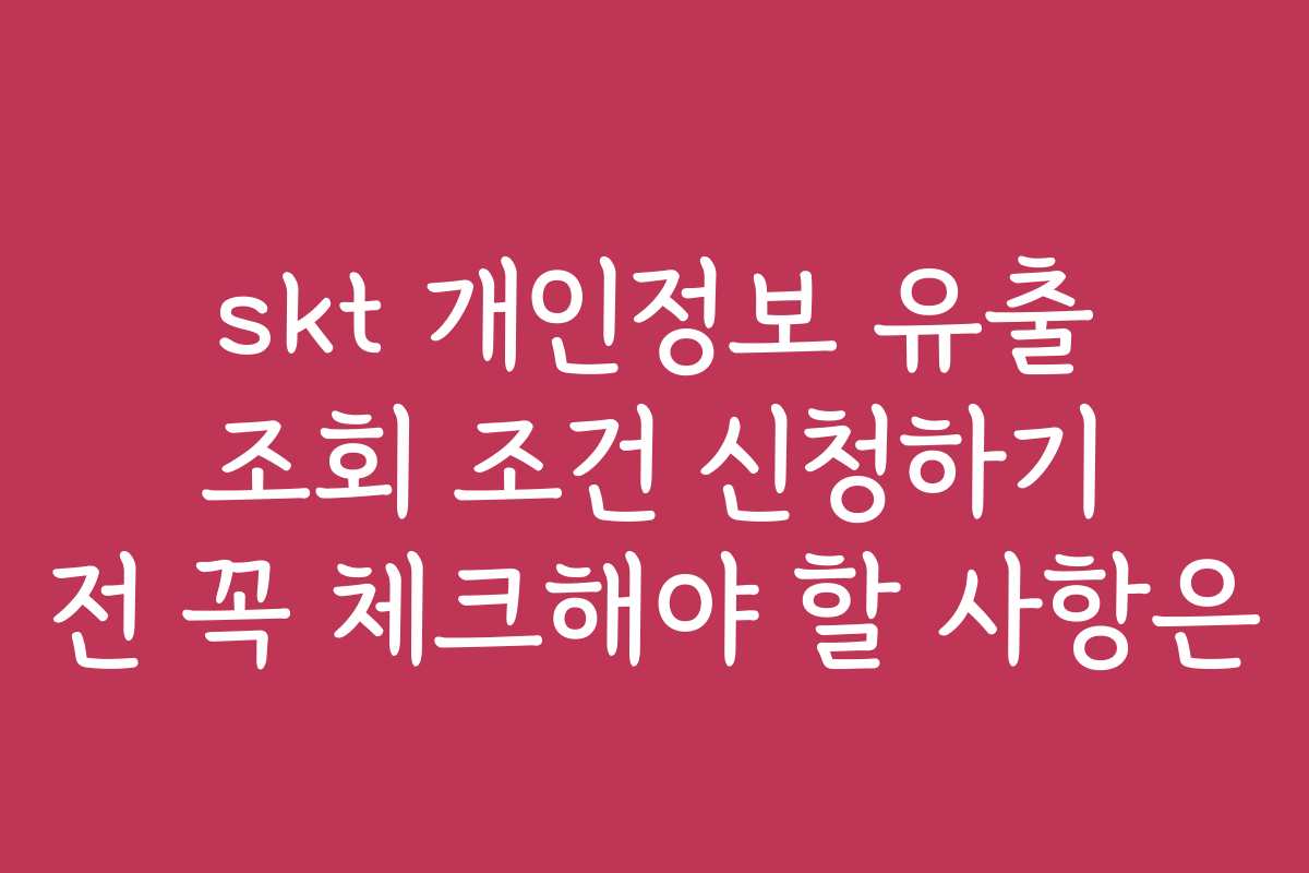 skt 개인정보 유출 조회 조건 신청하기 전 꼭 체크해야 할 사항은