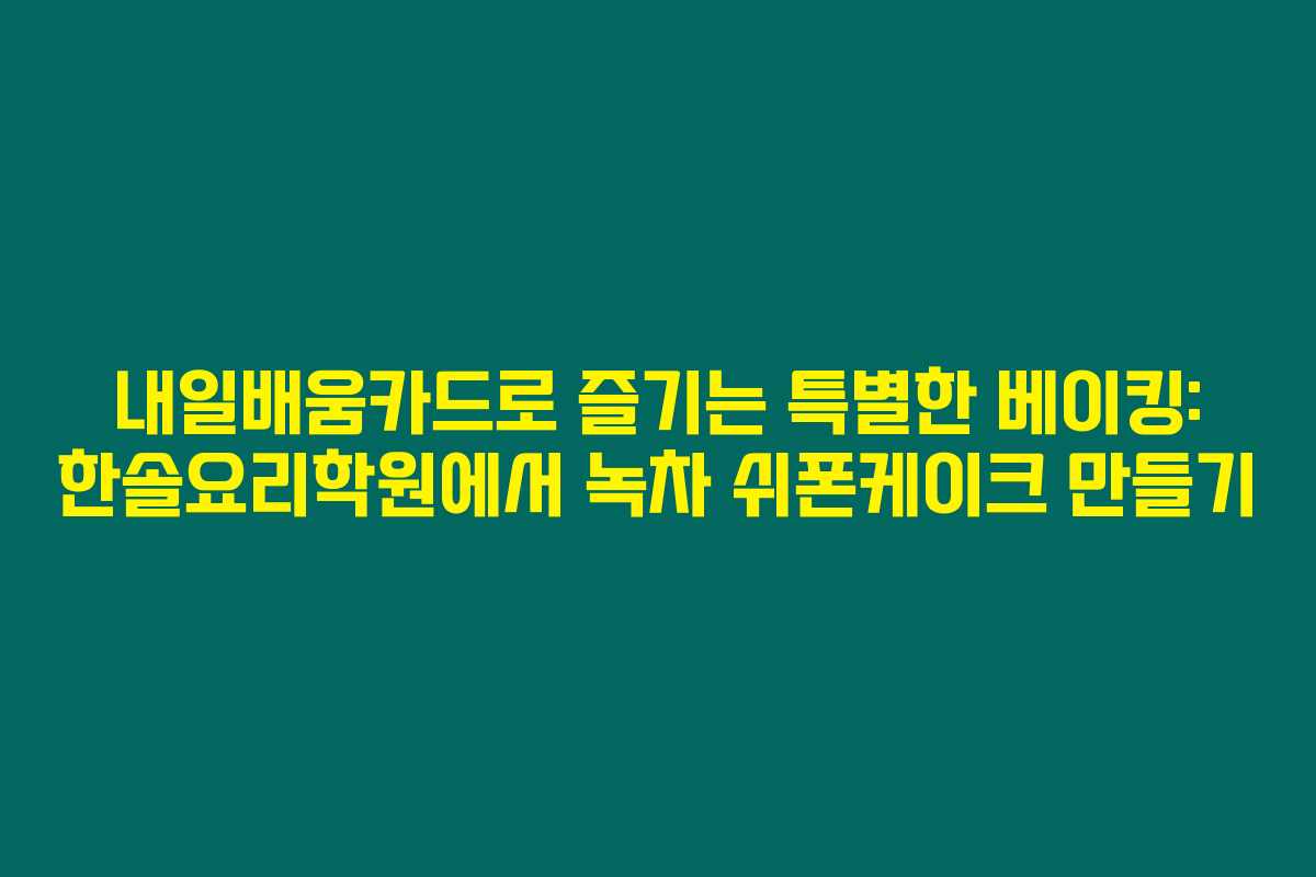 내일배움카드로 즐기는 특별한 베이킹: 한솔요리학원에서 녹차 쉬폰케이크 만들기