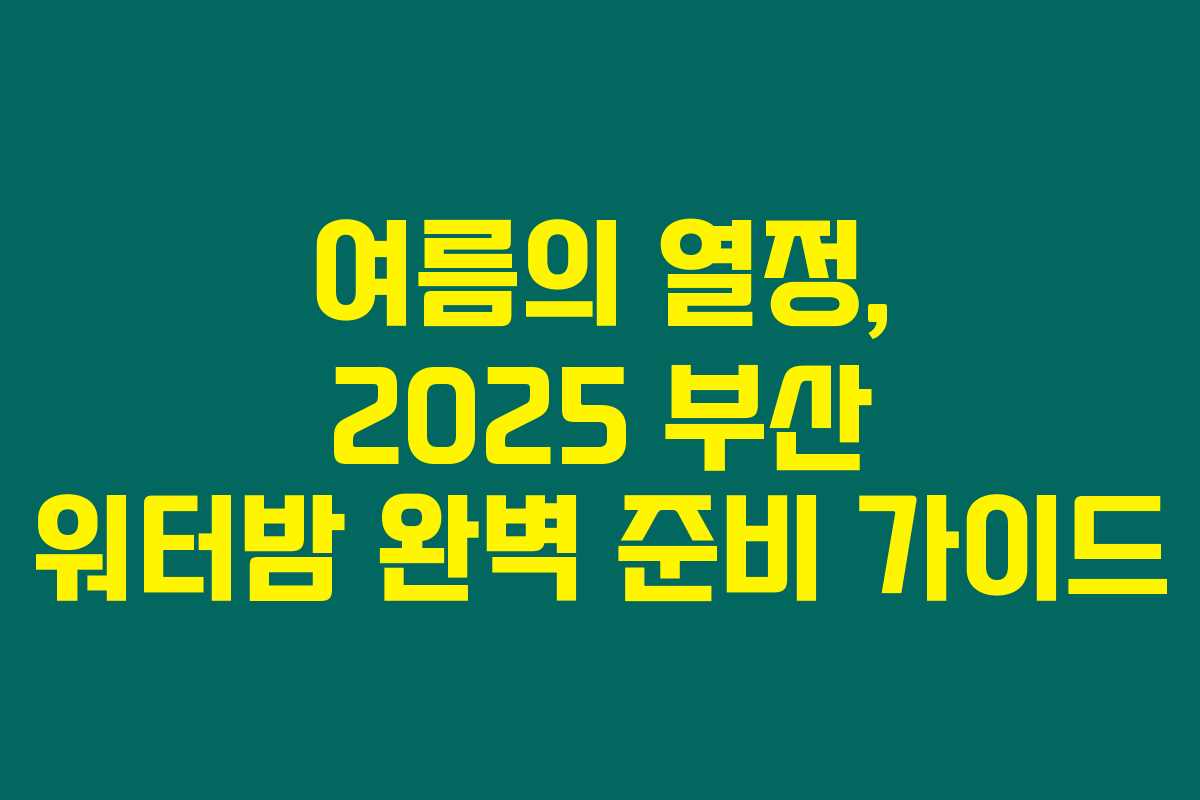 여름의 열정, 2025 부산 워터밤 완벽 준비 가이드