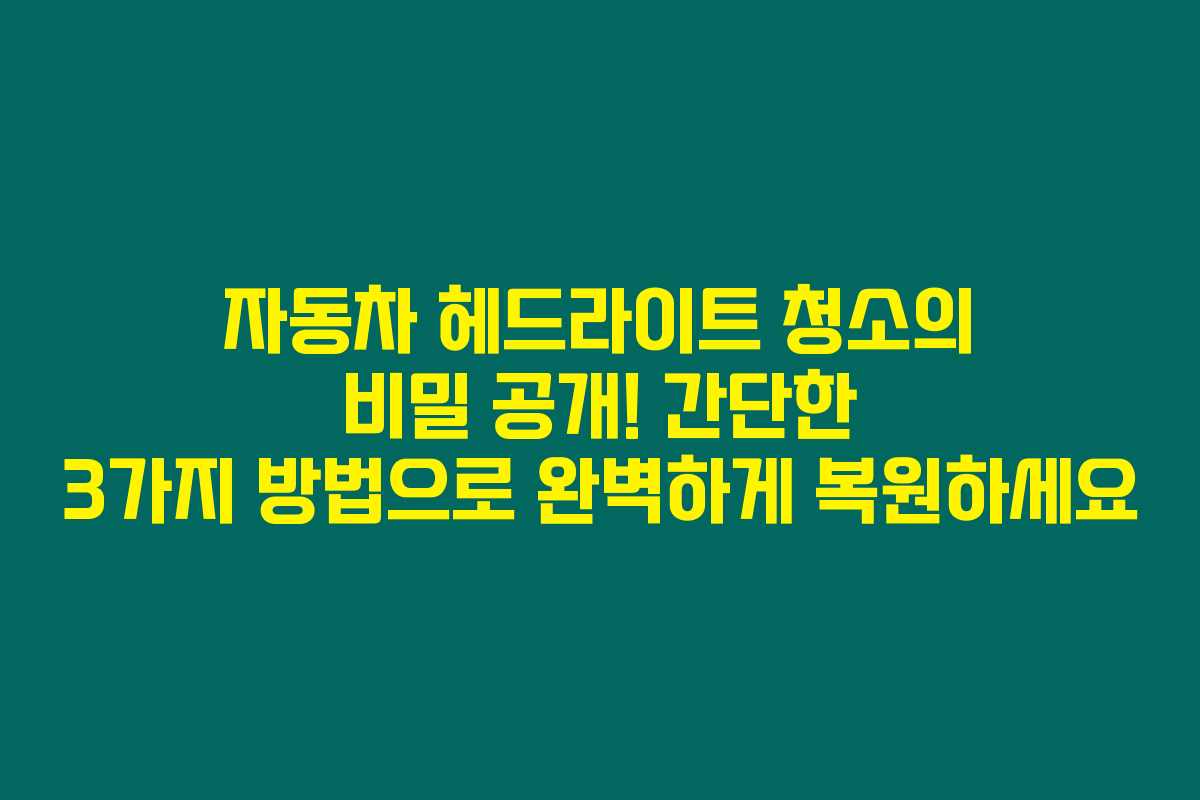 자동차 헤드라이트 청소의 비밀 공개! 간단한 3가지 방법으로 완벽하게 복원하세요