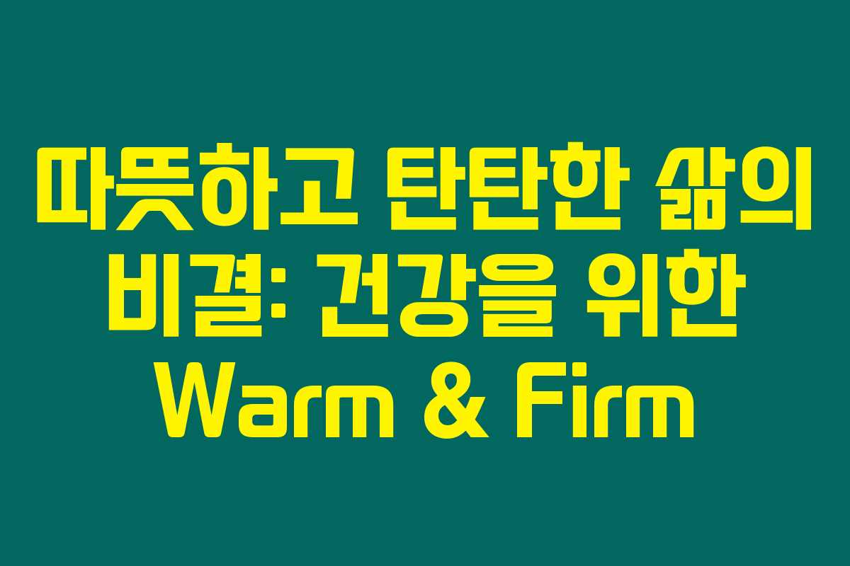 따뜻하고 탄탄한 삶의 비결: 건강을 위한 Warm & Firm
