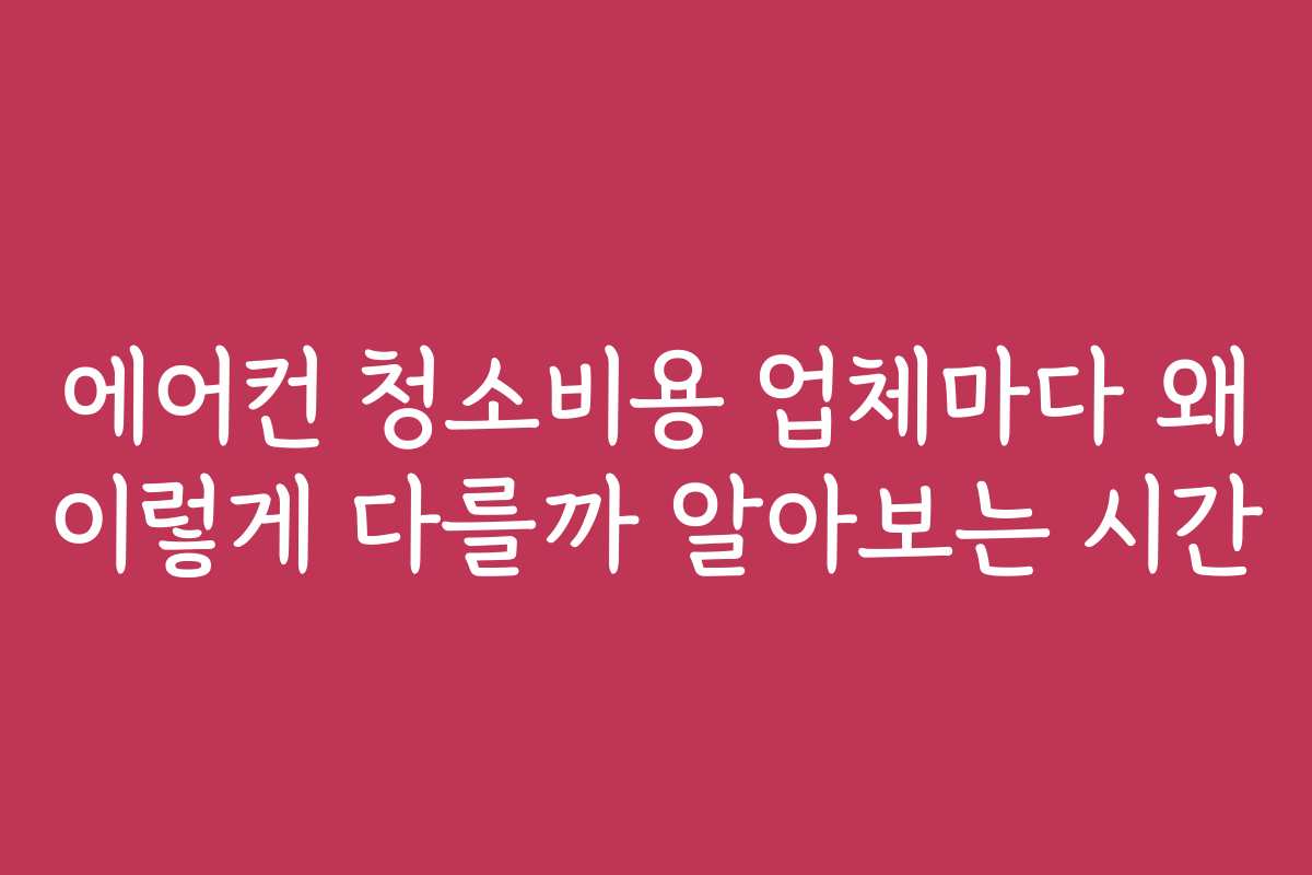 에어컨 청소비용 업체마다 왜 이렇게 다를까 알아보는 시간