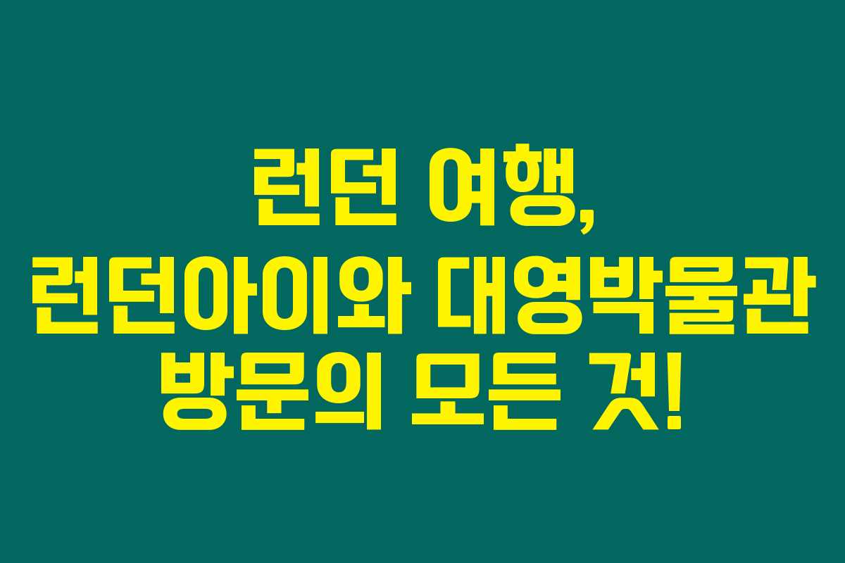런던 여행, 런던아이와 대영박물관 방문의 모든 것!