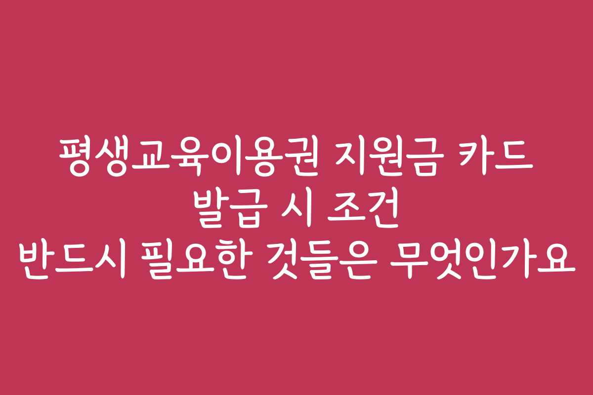 평생교육이용권 지원금 카드 발급 시 조건 반드시 필요한 것들은 무엇인가요