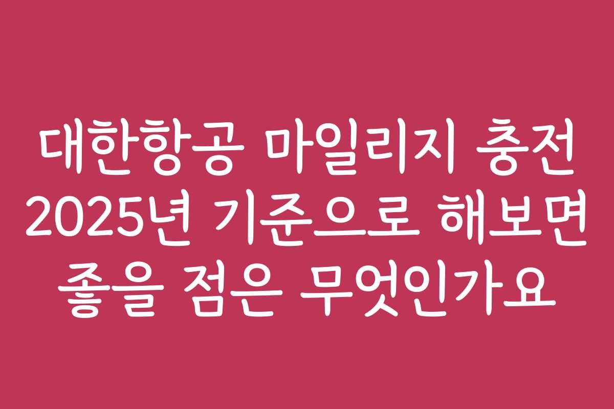 대한항공 마일리지 충전 2025년 기준으로 해보면 좋을 점은 무엇인가요