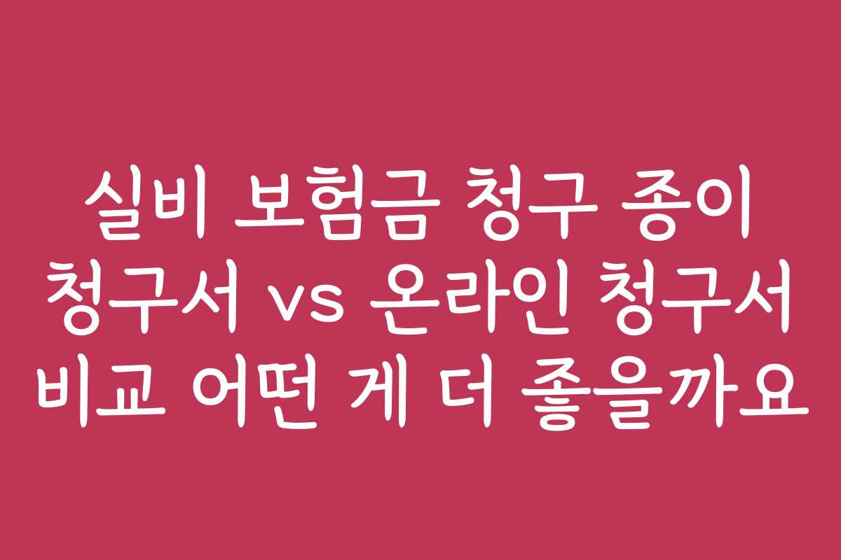 실비 보험금 청구 종이 청구서 vs 온라인 청구서 비교 어떤 게 더 좋을까요