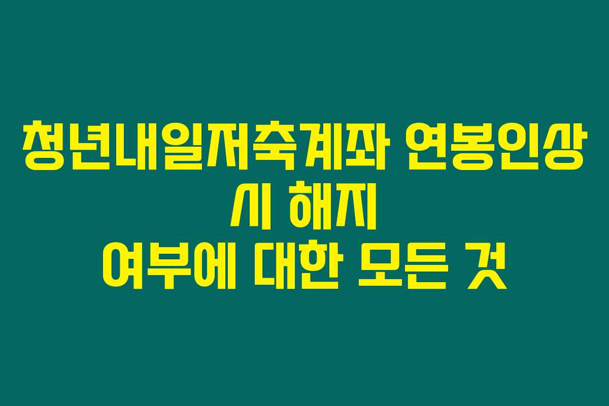 청년내일저축계좌 연봉인상 시 해지 여부에 대한 모든 것