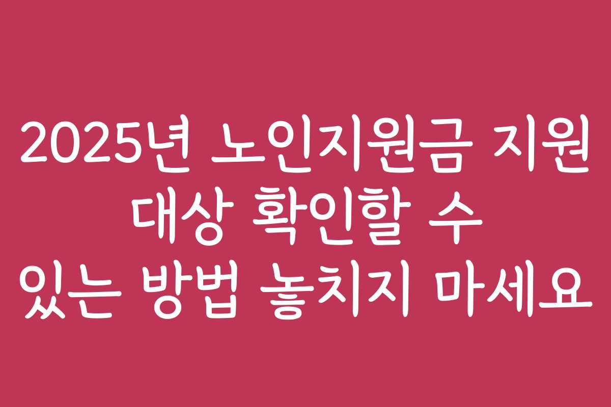 2025년 노인지원금 지원 대상 확인할 수 있는 방법 놓치지 마세요