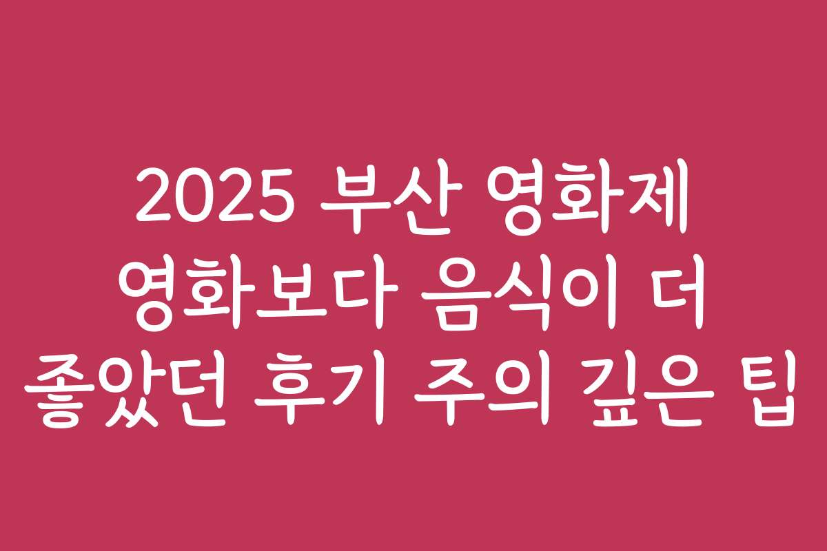 2025 부산 영화제 영화보다 음식이 더 좋았던 후기 주의 깊은 팁