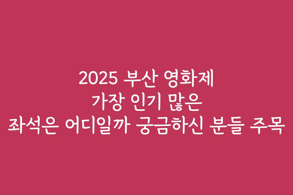 2025 부산 영화제 가장 인기 많은 좌석은 어디일까 궁금하신 분들 주목