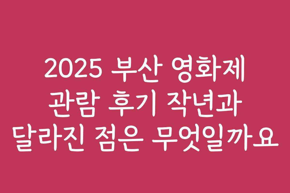 2025 부산 영화제 관람 후기 작년과 달라진 점은 무엇일까요