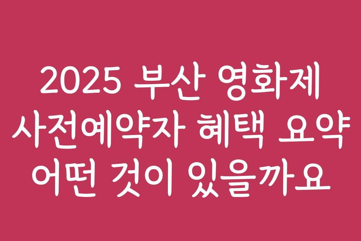 2025 부산 영화제 사전예약자 혜택 요약 어떤 것이 있을까요