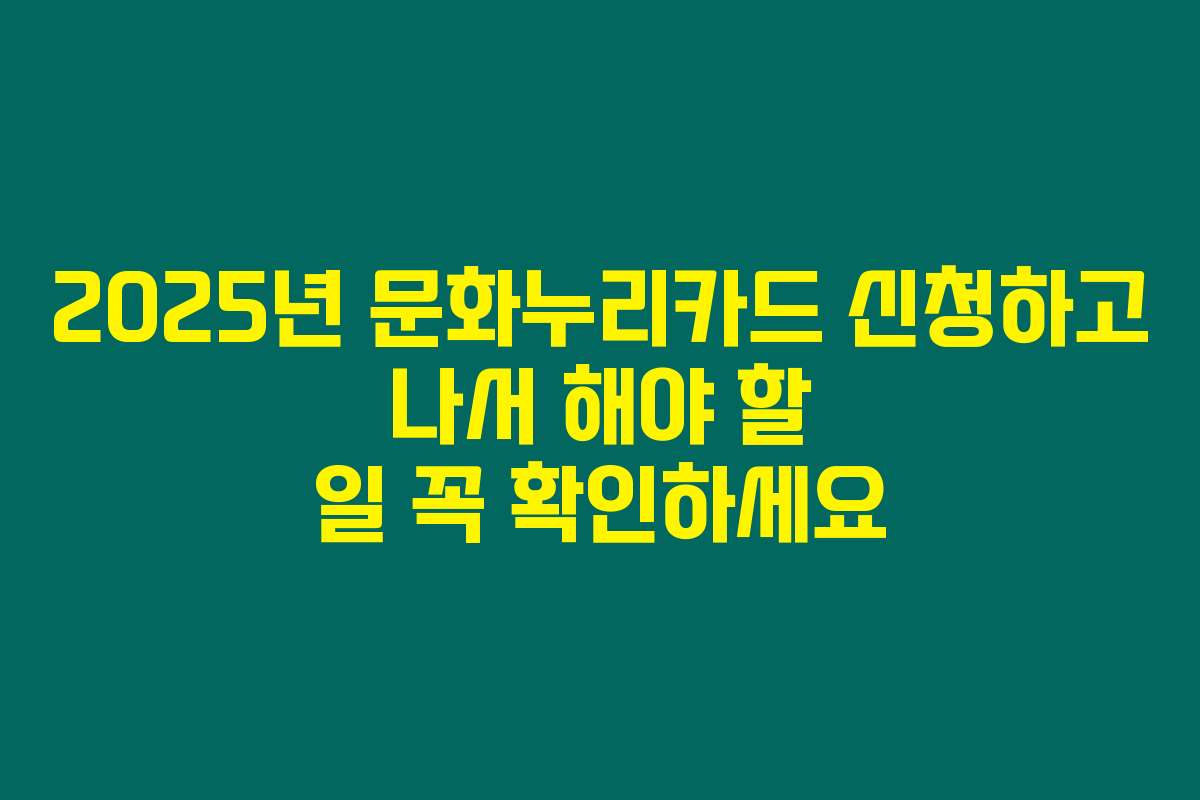 2025년 문화누리카드 신청하고 나서 해야 할 일 꼭 확인하세요