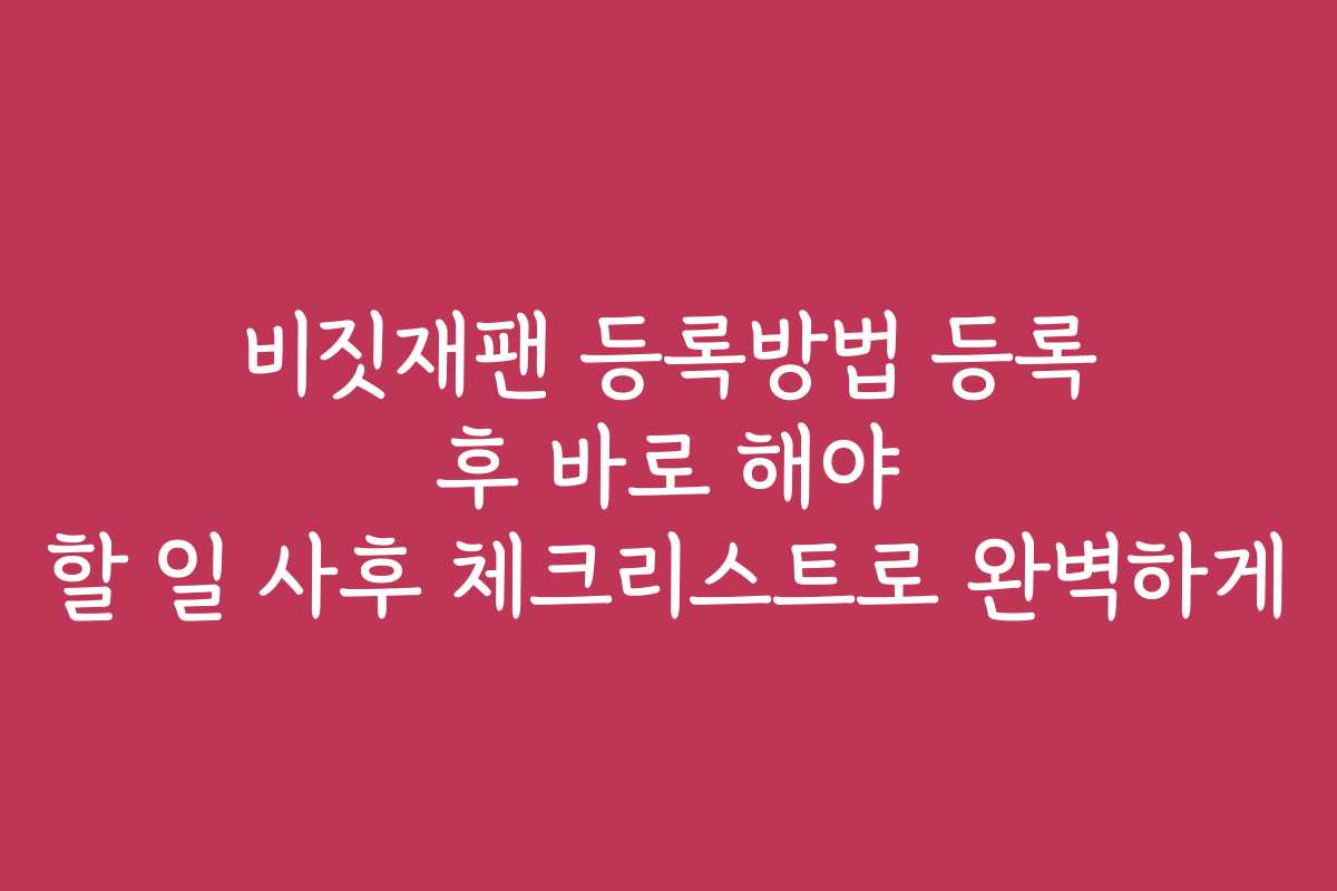 비짓재팬 등록방법 등록 후 바로 해야 할 일 사후 체크리스트로 완벽하게