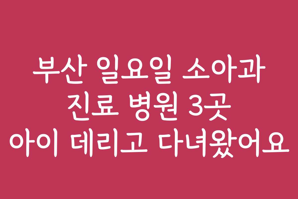 부산 일요일 소아과 진료 병원 3곳 아이 데리고 다녀왔어요