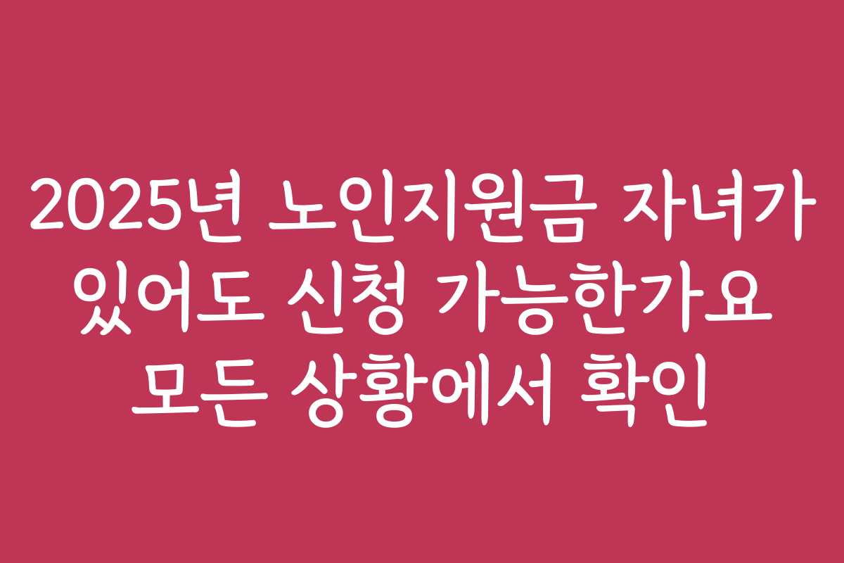 2025년 노인지원금 자녀가 있어도 신청 가능한가요 모든 상황에서 확인
